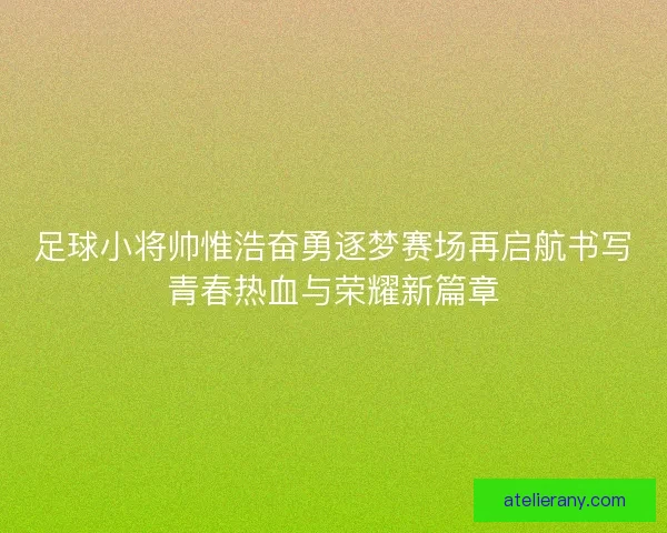 足球小将帅惟浩奋勇逐梦赛场再启航书写青春热血与荣耀新篇章