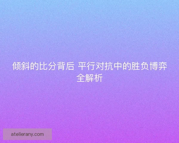倾斜的比分背后 平行对抗中的胜负博弈全解析