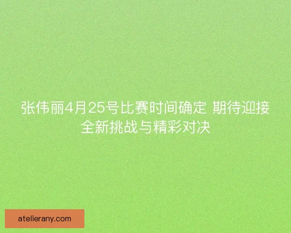 张伟丽4月25号比赛时间确定 期待迎接全新挑战与精彩对决