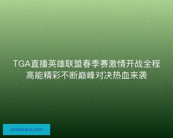 TGA直播英雄联盟春季赛激情开战全程高能精彩不断巅峰对决热血来袭